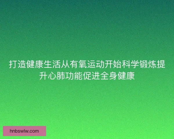 打造健康生活从有氧运动开始科学锻炼提升心肺功能促进全身健康