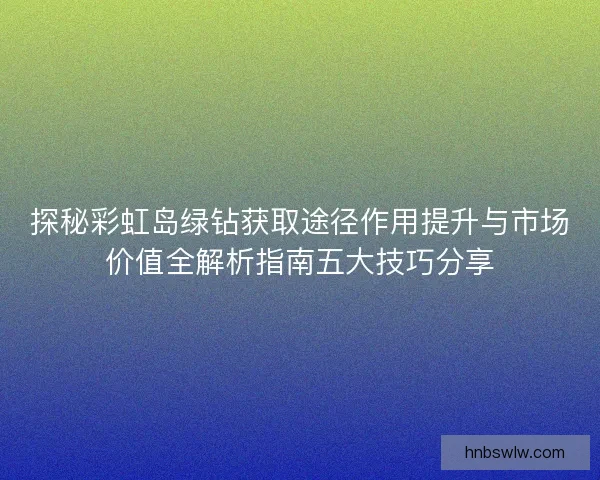 探秘彩虹岛绿钻获取途径作用提升与市场价值全解析指南五大技巧分享