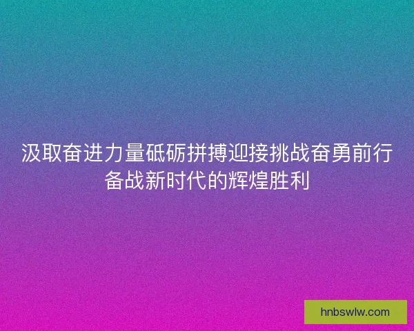 汲取奋进力量砥砺拼搏迎接挑战奋勇前行备战新时代的辉煌胜利