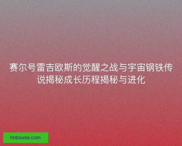 赛尔号雷吉欧斯的觉醒之战与宇宙钢铁传说揭秘成长历程揭秘与进化
