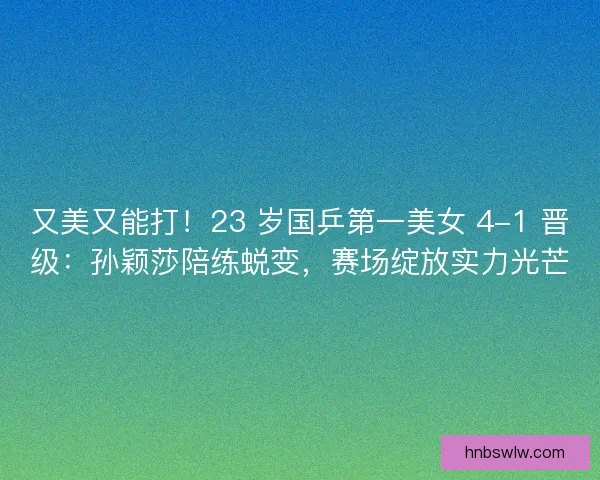 又美又能打！23 岁国乒第一美女 4-1 晋级：孙颖莎陪练蜕变，赛场绽放实力光芒